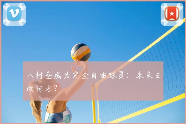 八村垒成为完全自由球员：未来去向何方？