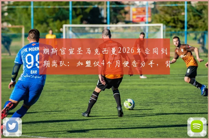 朗斯官宣圣马克西曼2026年合同到期离队：加盟仅4个月便告分手，背后原因与球员未来解析