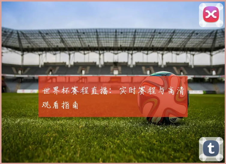 世界杯赛程直播：实时赛程与高清观看指南
