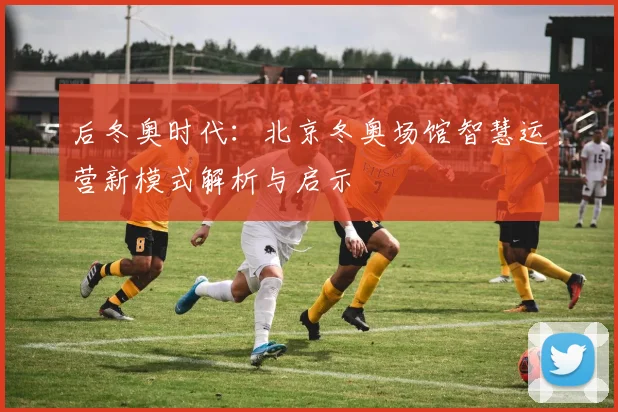 后冬奥时代：北京冬奥场馆智慧运营新模式解析与启示