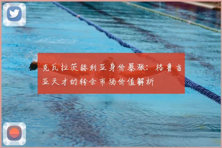 克瓦拉茨赫利亚身价暴涨:格鲁吉亚天才的转会市场价值解析