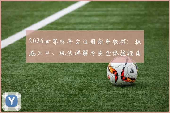 2026世界杯平台注册新手教程：权威入口、玩法详解与安全体验指南