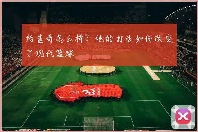 约基奇怎么样？他的打法如何改变了现代篮球