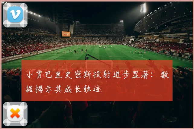 小贾巴里史密斯投射进步显著：数据揭示其成长轨迹