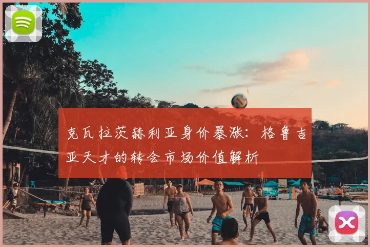 克瓦拉茨赫利亚身价暴涨：格鲁吉亚天才的转会市场价值解析