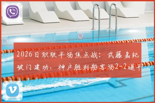 2026日职联半场焦点战：武藤嘉纪破门建功，神户胜利船客场2-2逼平长崎成功丸全解析，附高清进球回放