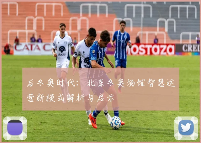 后冬奥时代：北京冬奥场馆智慧运营新模式解析与启示
