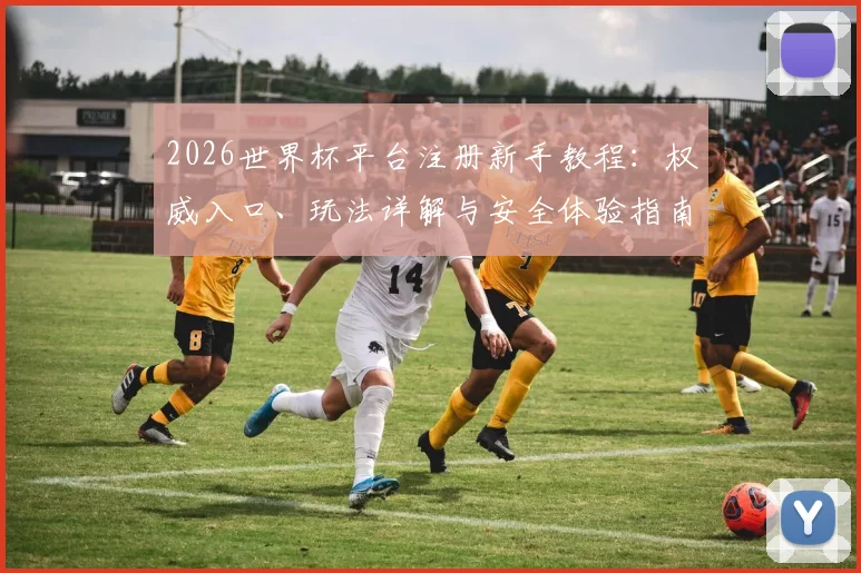2026世界杯平台注册新手教程：权威入口、玩法详解与安全体验指南