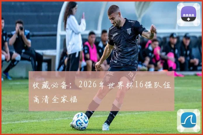 收藏必备:2026年世界杯16强队伍高清全家福