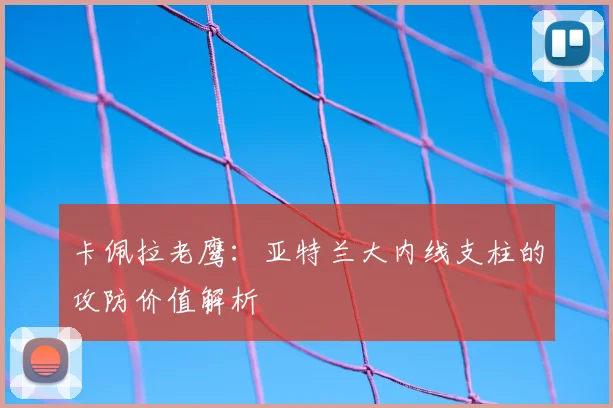 卡佩拉老鹰：亚特兰大内线支柱的攻防价值解析