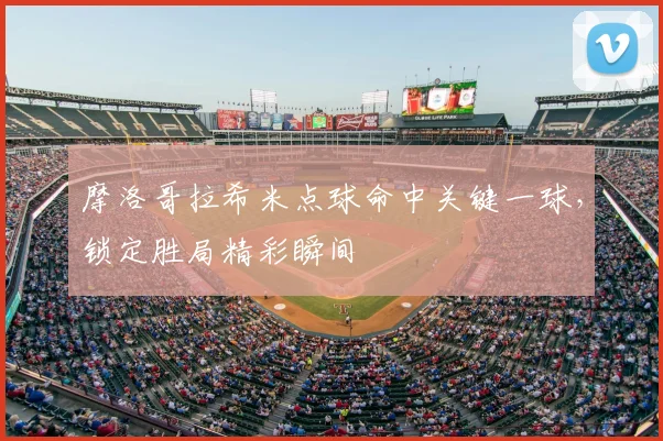 摩洛哥拉希米点球命中关键一球，锁定胜局精彩瞬间