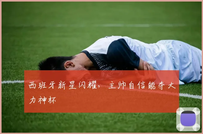 西班牙新星闪耀，主帅自信能夺大力神杯