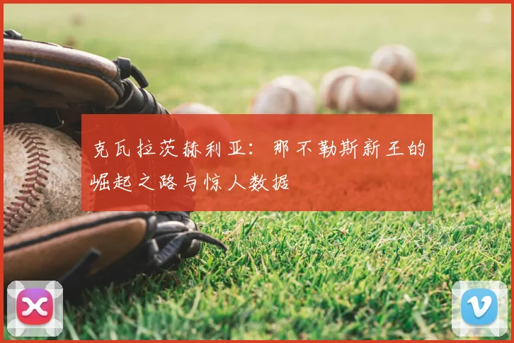 克瓦拉茨赫利亚：那不勒斯新王的崛起之路与惊人数据