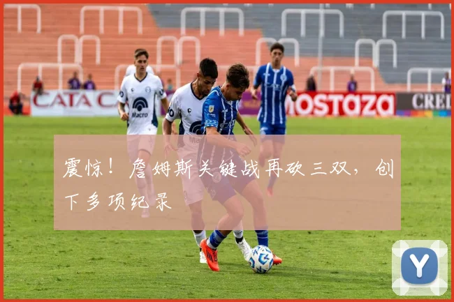 震惊！詹姆斯关键战再砍三双，创下多项纪录