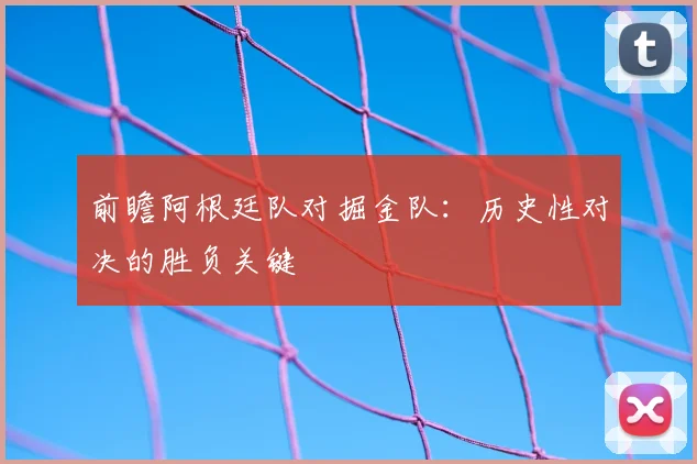 前瞻阿根廷队对掘金队：历史性对决的胜负关键