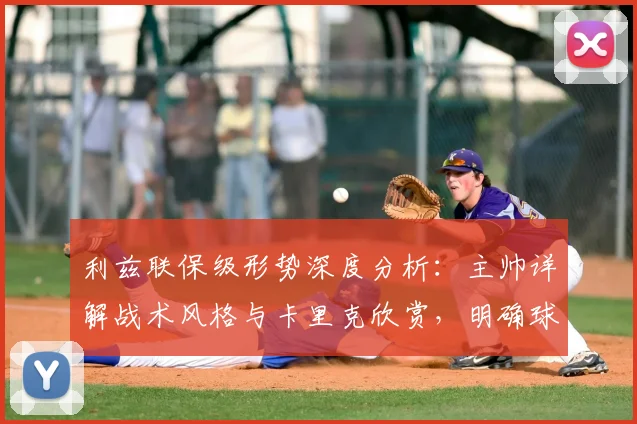 利兹联保级形势深度分析：主帅详解战术风格与卡里克欣赏，明确球队赛季目标
