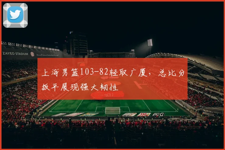 上海男篮103-82轻取广厦，总比分扳平展现强大韧性