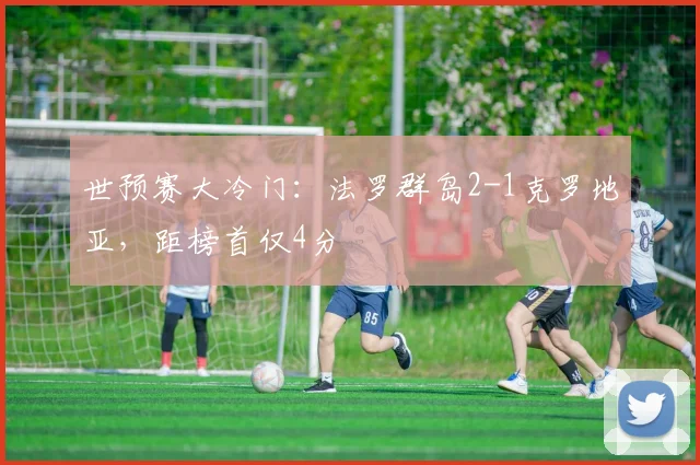 世预赛大冷门:法罗群岛2-1克罗地亚,距榜首仅4分