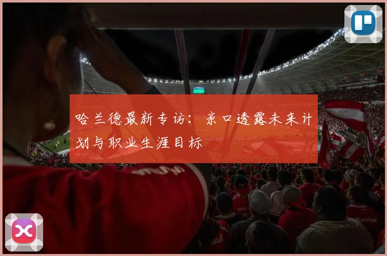 哈兰德最新专访：亲口透露未来计划与职业生涯目标