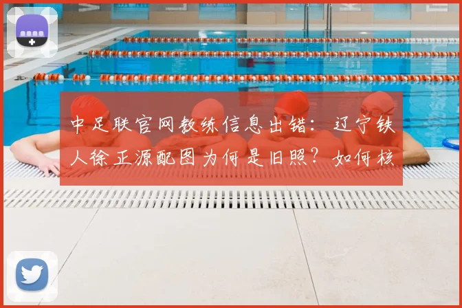 中足联官网教练信息出错：辽宁铁人徐正源配图为何是旧照？如何核实官方资料