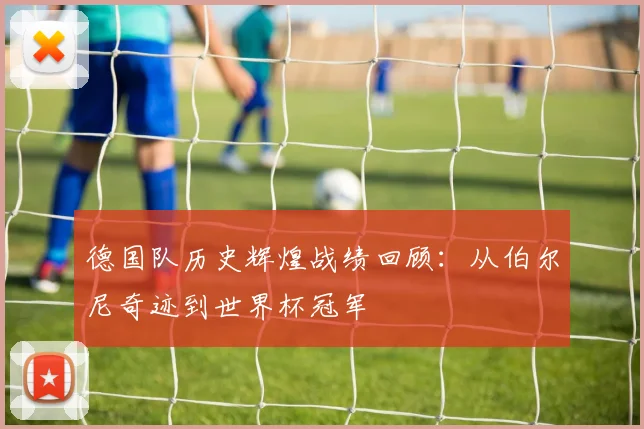 德国队历史辉煌战绩回顾：从伯尔尼奇迹到世界杯冠军