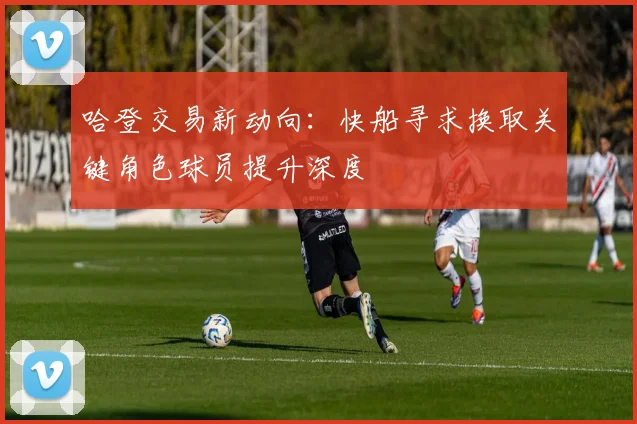哈登交易新动向：快船寻求换取关键角色球员提升深度