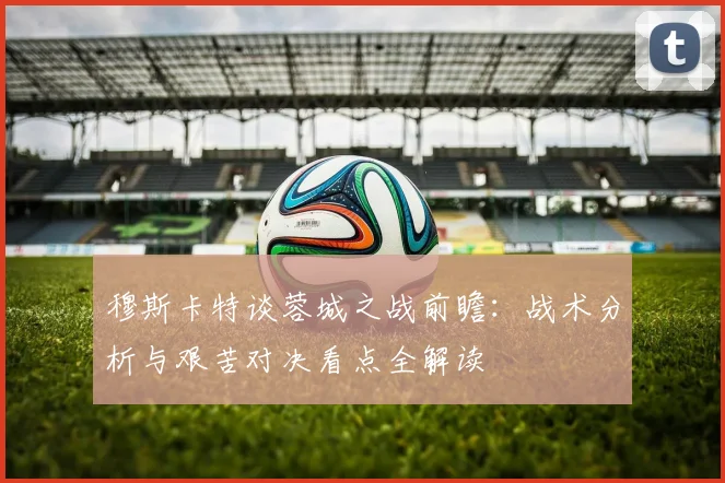 穆斯卡特谈蓉城之战前瞻：战术分析与艰苦对决看点全解读