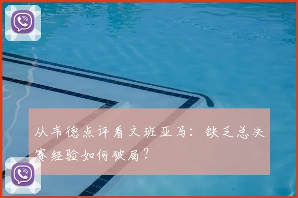 从韦德点评看文班亚马：缺乏总决赛经验如何破局？