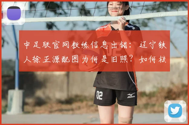 中足联官网教练信息出错：辽宁铁人徐正源配图为何是旧照？如何核实官方资料