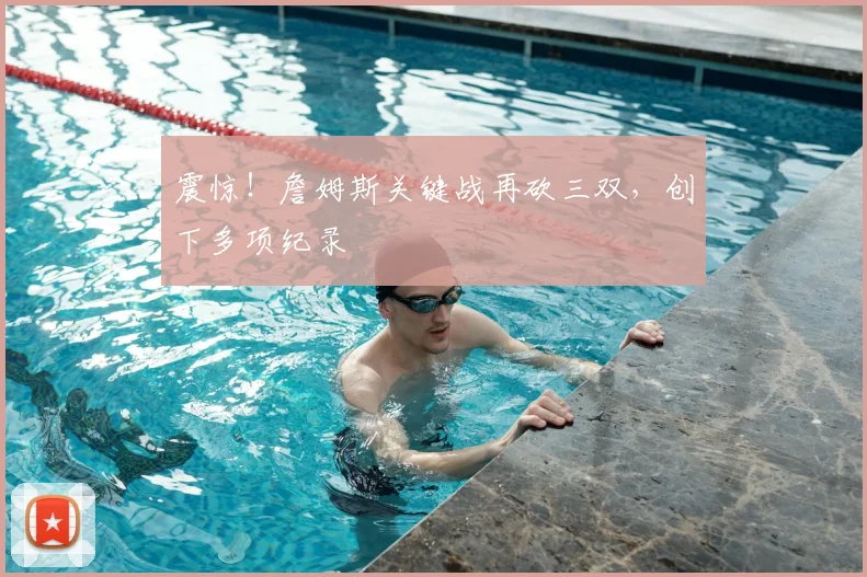 震惊！詹姆斯关键战再砍三双，创下多项纪录
