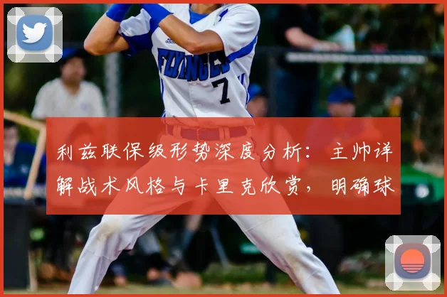 利兹联保级形势深度分析：主帅详解战术风格与卡里克欣赏，明确球队赛季目标