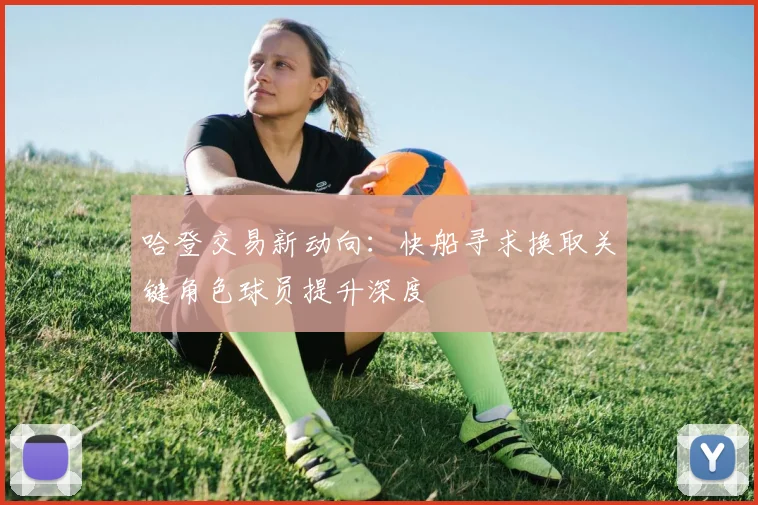 哈登交易新动向：快船寻求换取关键角色球员提升深度