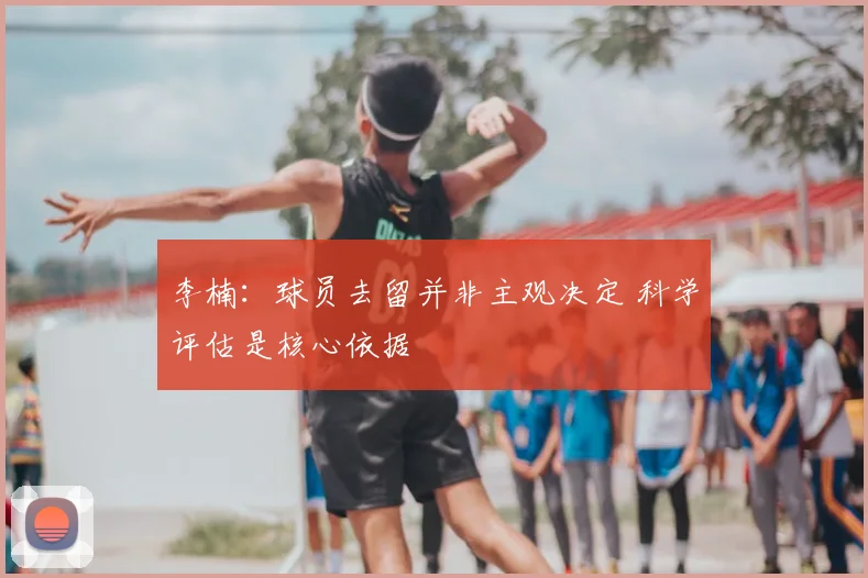 李楠：球员去留并非主观决定 科学评估是核心依据