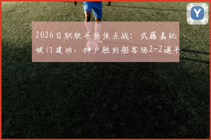 2026日职联半场焦点战：武藤嘉纪破门建功，神户胜利船客场2-2逼平长崎成功丸全解析，附高清进球回放