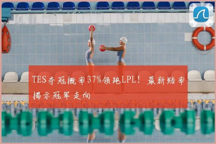 TES夺冠概率37%领跑LPL！最新赔率揭示冠军走向